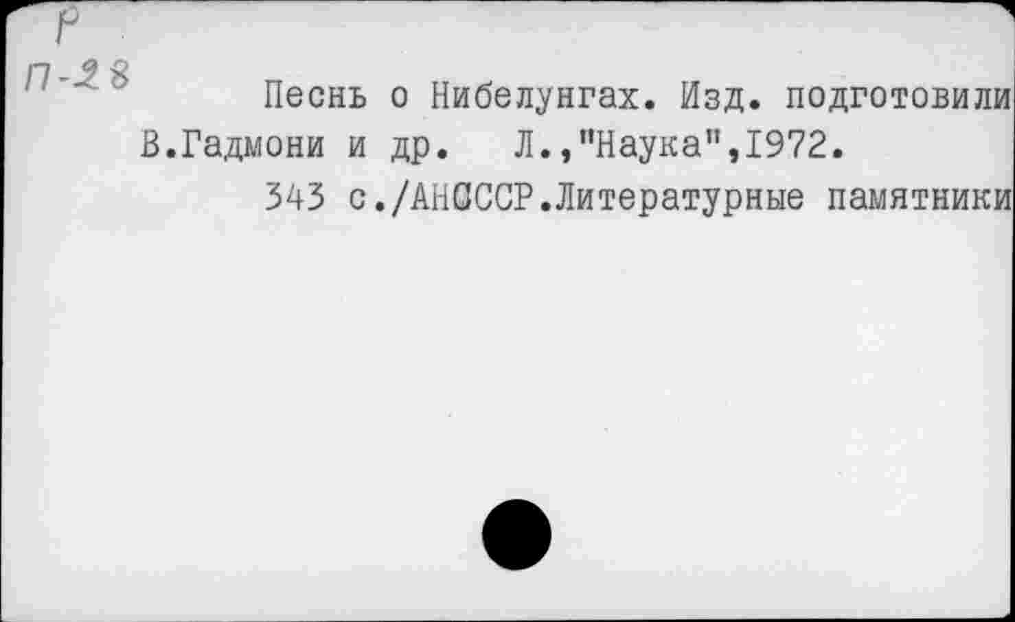 ﻿Песнь о Нибелунгах. Изд. подготовили В.Гадмони и др. Л./'Наука”,1972.
343 с./АНСССР.Литературные памятники